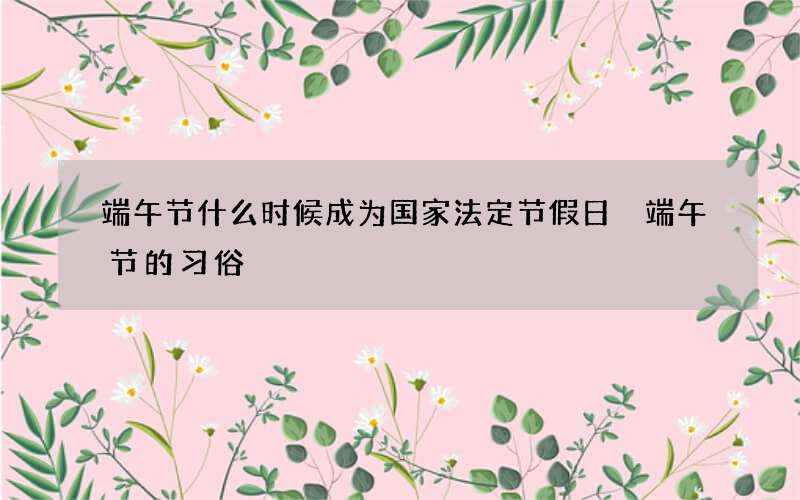 端午节什么时候成为国家法定节假日 端午节的习俗